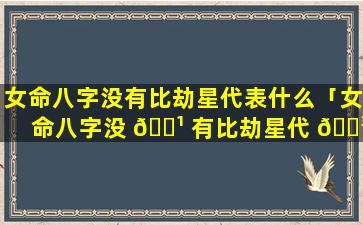 女命八字没有比劫星代表什么「女命八字没 🌹 有比劫星代 🐳 表什么呢」